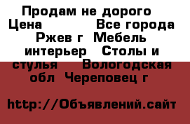 Продам не дорого › Цена ­ 5 000 - Все города, Ржев г. Мебель, интерьер » Столы и стулья   . Вологодская обл.,Череповец г.